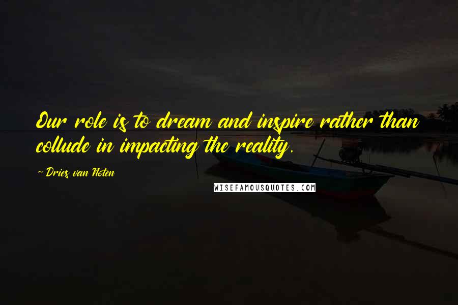 Dries Van Noten Quotes: Our role is to dream and inspire rather than collude in impacting the reality.