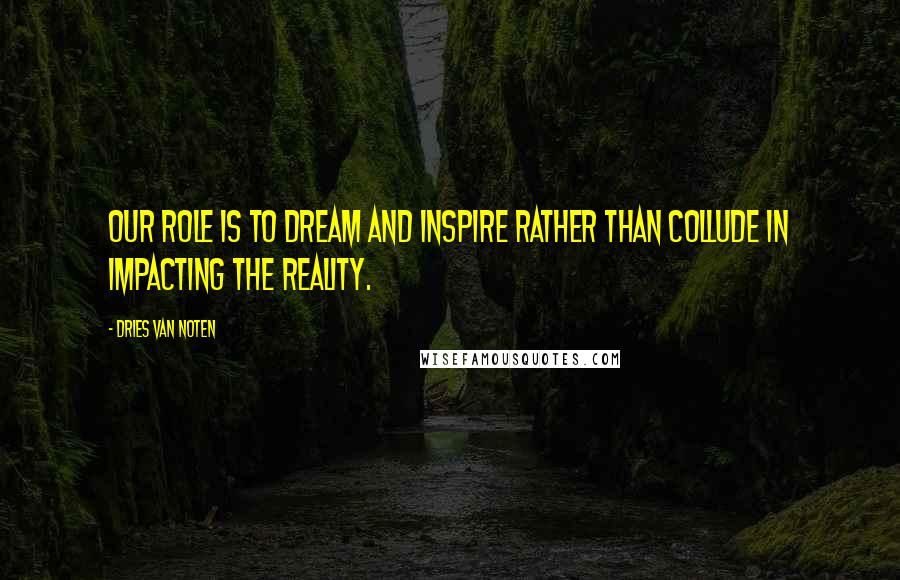 Dries Van Noten Quotes: Our role is to dream and inspire rather than collude in impacting the reality.
