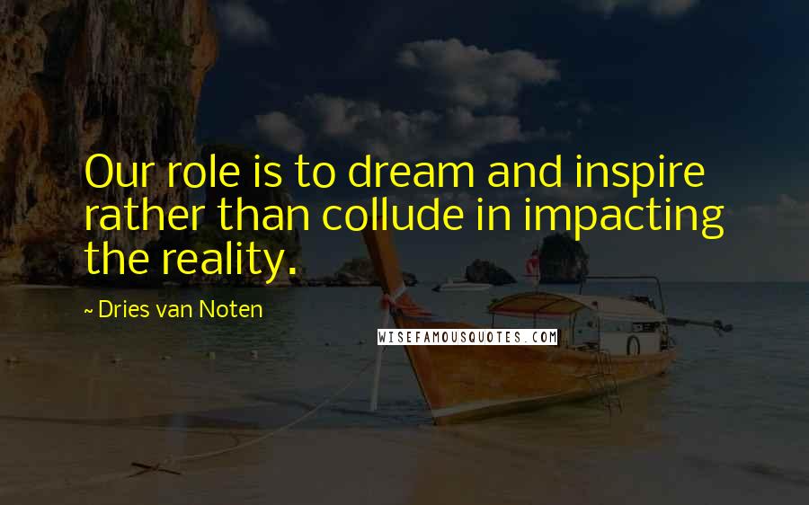 Dries Van Noten Quotes: Our role is to dream and inspire rather than collude in impacting the reality.