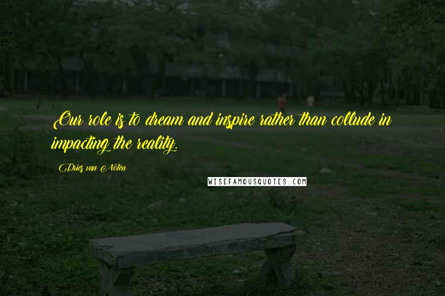 Dries Van Noten Quotes: Our role is to dream and inspire rather than collude in impacting the reality.