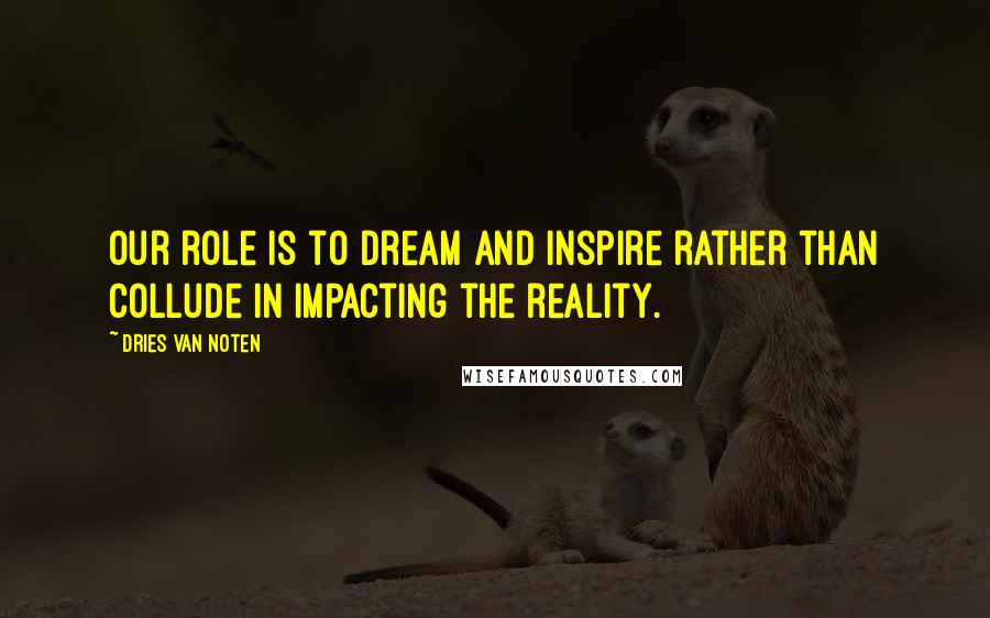 Dries Van Noten Quotes: Our role is to dream and inspire rather than collude in impacting the reality.