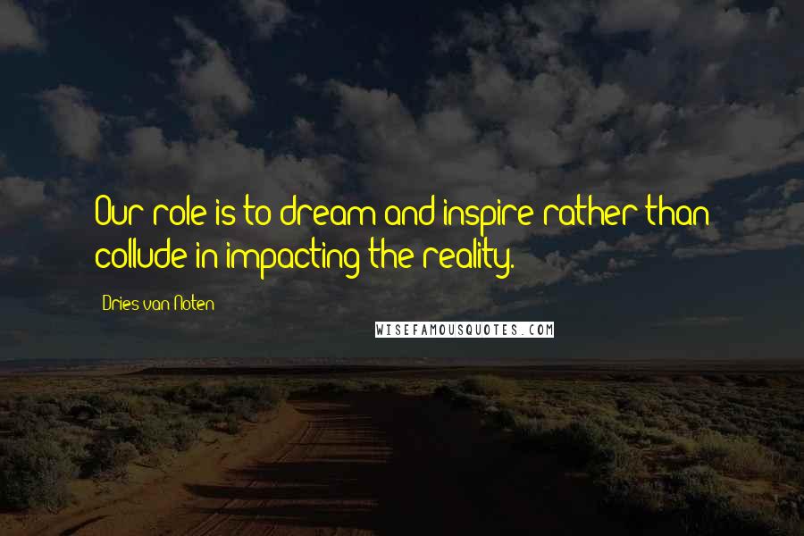 Dries Van Noten Quotes: Our role is to dream and inspire rather than collude in impacting the reality.