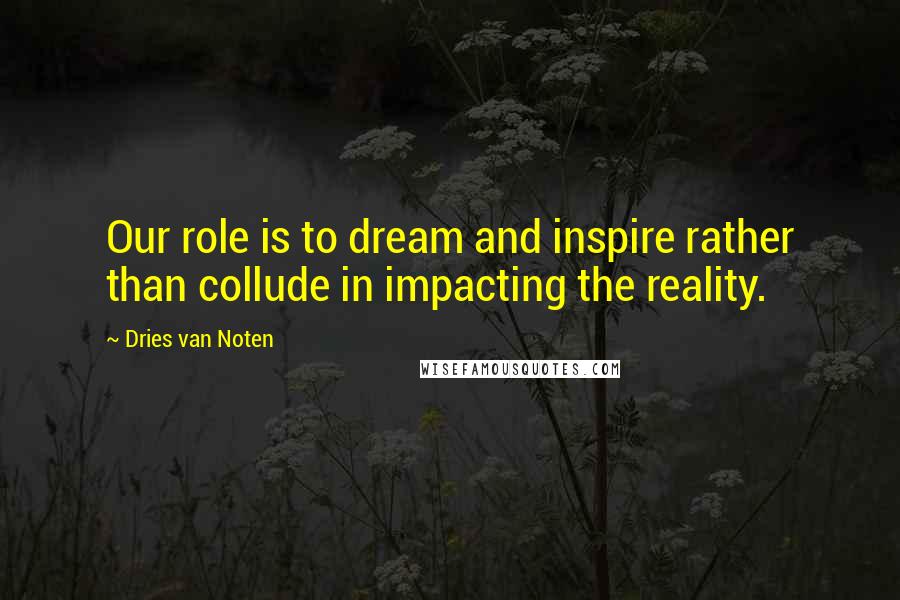 Dries Van Noten Quotes: Our role is to dream and inspire rather than collude in impacting the reality.