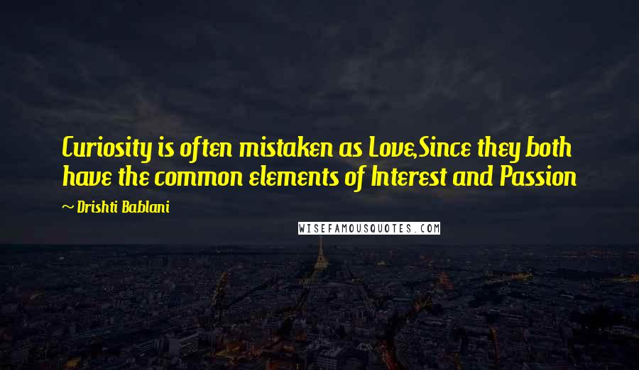 Drishti Bablani Quotes: Curiosity is often mistaken as Love,Since they both have the common elements of Interest and Passion