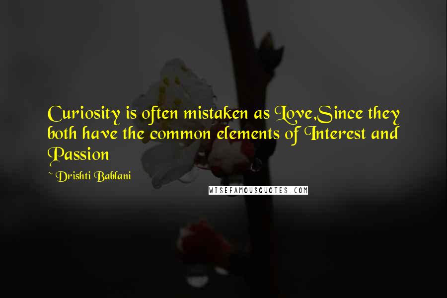 Drishti Bablani Quotes: Curiosity is often mistaken as Love,Since they both have the common elements of Interest and Passion