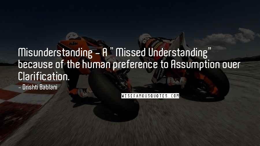 Drishti Bablani Quotes: Misunderstanding - A "Missed Understanding" because of the human preference to Assumption over Clarification.