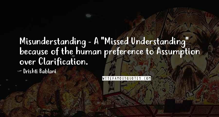 Drishti Bablani Quotes: Misunderstanding - A "Missed Understanding" because of the human preference to Assumption over Clarification.