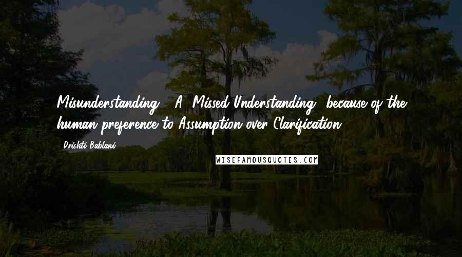 Drishti Bablani Quotes: Misunderstanding - A "Missed Understanding" because of the human preference to Assumption over Clarification.