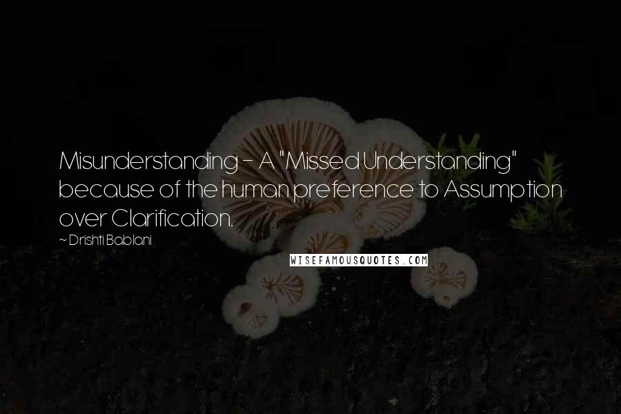 Drishti Bablani Quotes: Misunderstanding - A "Missed Understanding" because of the human preference to Assumption over Clarification.