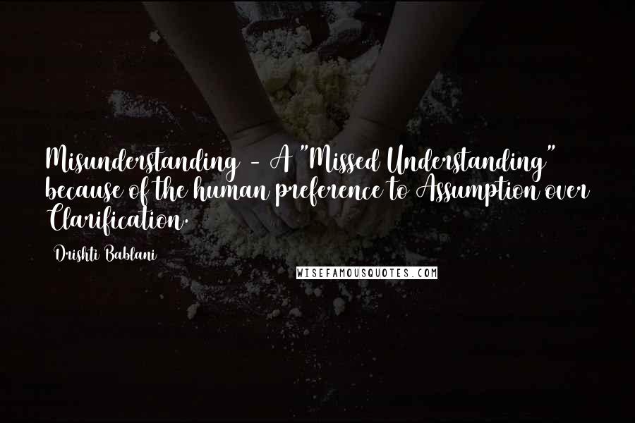 Drishti Bablani Quotes: Misunderstanding - A "Missed Understanding" because of the human preference to Assumption over Clarification.