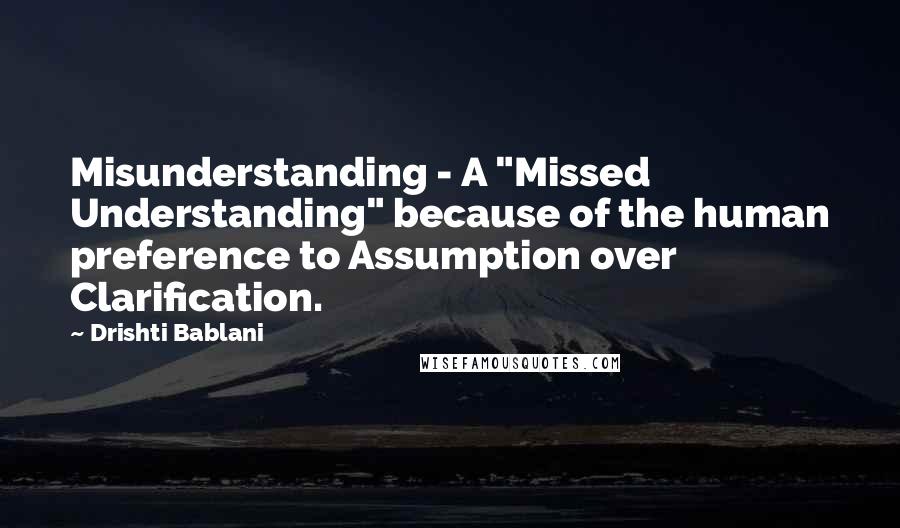 Drishti Bablani Quotes: Misunderstanding - A "Missed Understanding" because of the human preference to Assumption over Clarification.