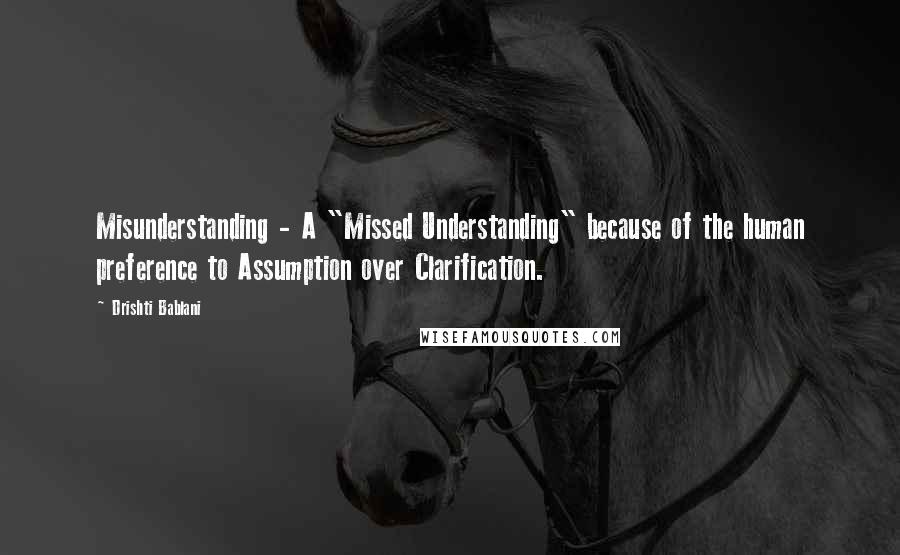 Drishti Bablani Quotes: Misunderstanding - A "Missed Understanding" because of the human preference to Assumption over Clarification.