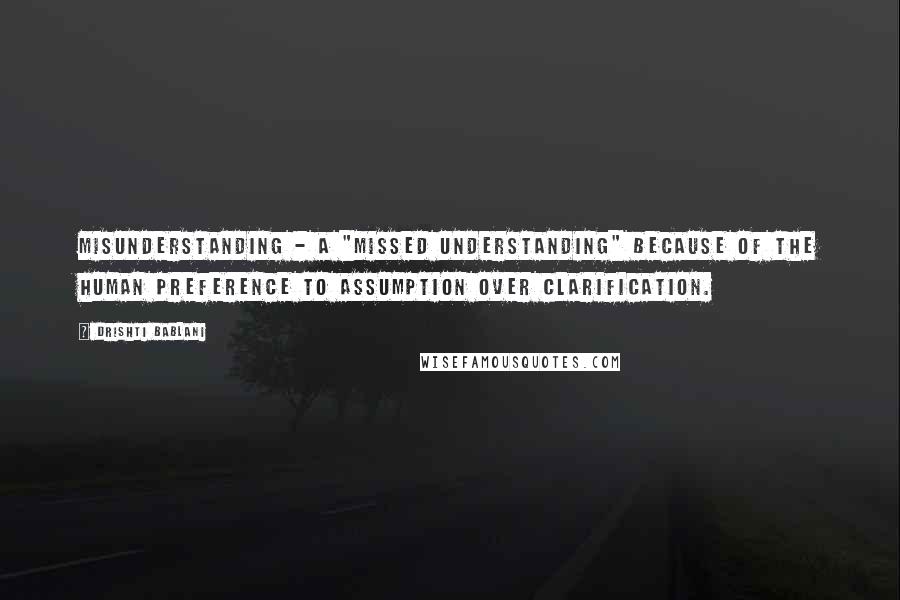 Drishti Bablani Quotes: Misunderstanding - A "Missed Understanding" because of the human preference to Assumption over Clarification.