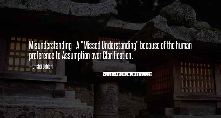 Drishti Bablani Quotes: Misunderstanding - A "Missed Understanding" because of the human preference to Assumption over Clarification.