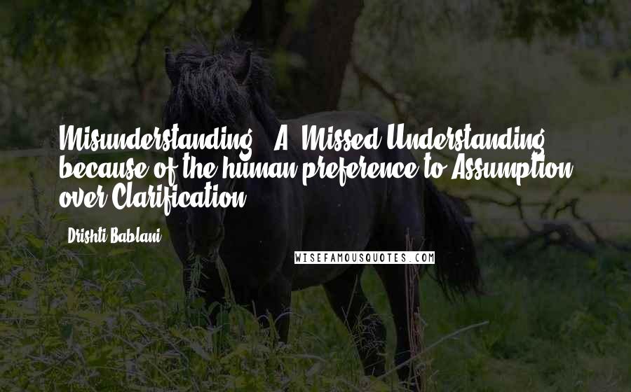 Drishti Bablani Quotes: Misunderstanding - A "Missed Understanding" because of the human preference to Assumption over Clarification.