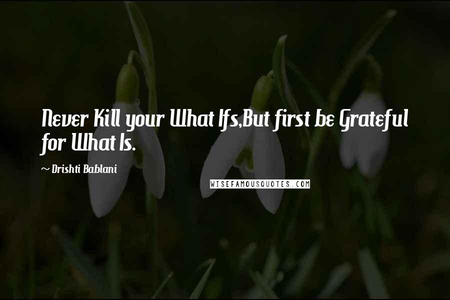 Drishti Bablani Quotes: Never Kill your What Ifs,But first be Grateful for What Is.