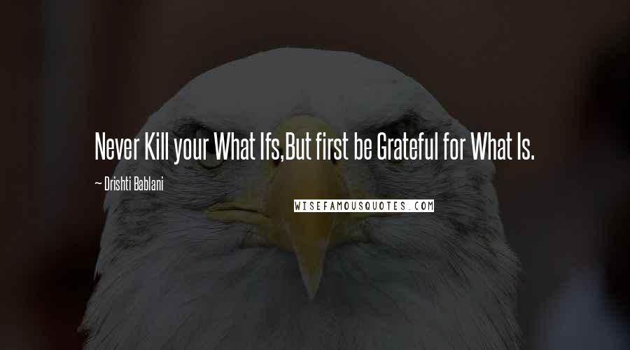 Drishti Bablani Quotes: Never Kill your What Ifs,But first be Grateful for What Is.