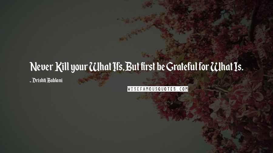 Drishti Bablani Quotes: Never Kill your What Ifs,But first be Grateful for What Is.