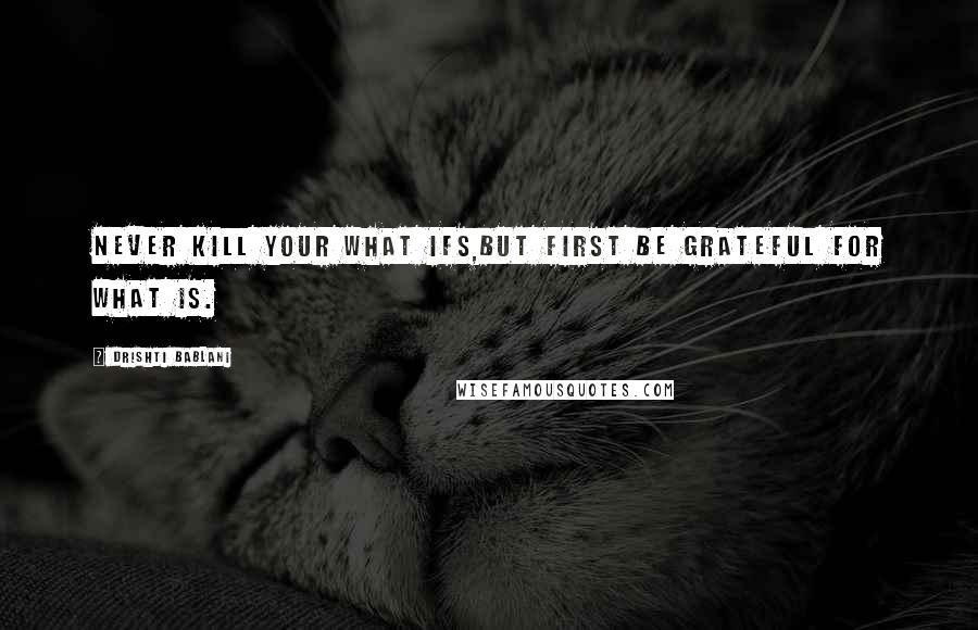 Drishti Bablani Quotes: Never Kill your What Ifs,But first be Grateful for What Is.