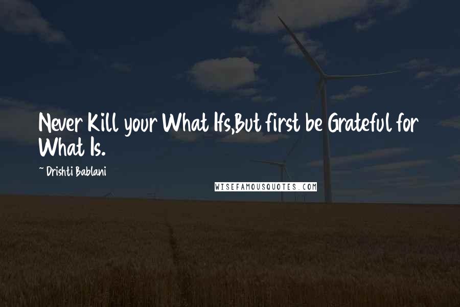 Drishti Bablani Quotes: Never Kill your What Ifs,But first be Grateful for What Is.