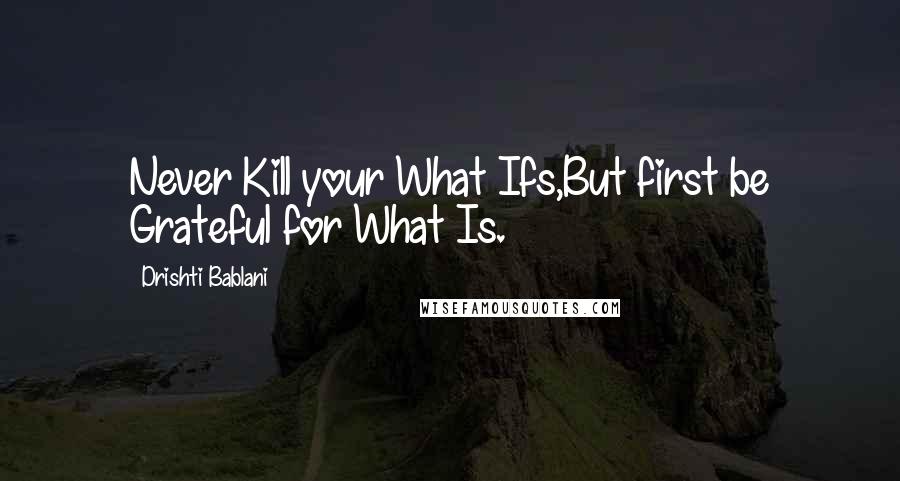 Drishti Bablani Quotes: Never Kill your What Ifs,But first be Grateful for What Is.