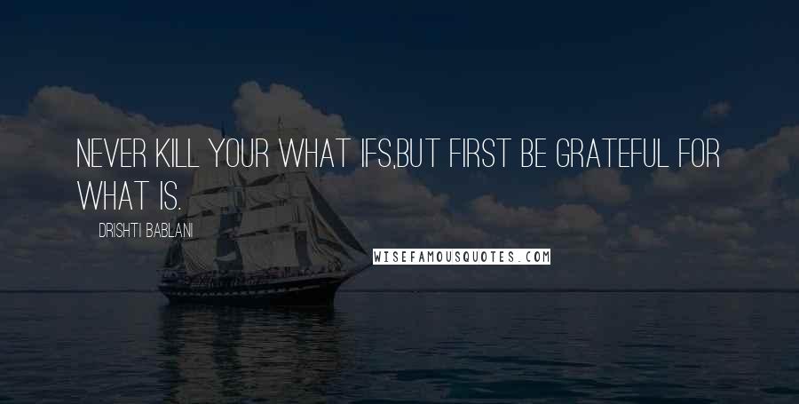 Drishti Bablani Quotes: Never Kill your What Ifs,But first be Grateful for What Is.