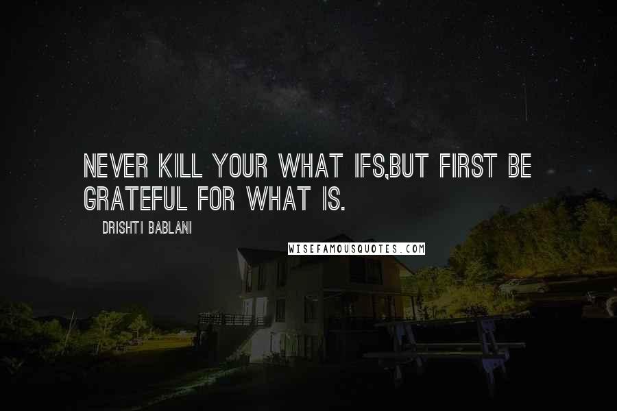 Drishti Bablani Quotes: Never Kill your What Ifs,But first be Grateful for What Is.