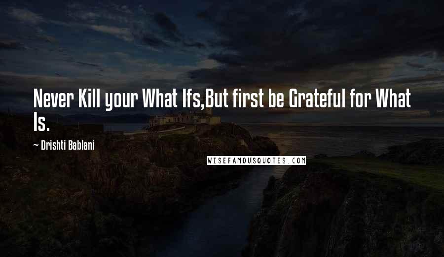 Drishti Bablani Quotes: Never Kill your What Ifs,But first be Grateful for What Is.