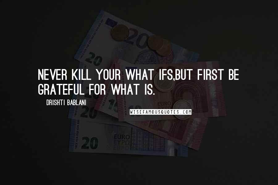 Drishti Bablani Quotes: Never Kill your What Ifs,But first be Grateful for What Is.