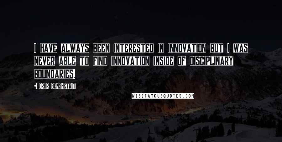 Dror Benshetrit Quotes: I have always been interested in innovation but I was never able to find innovation inside of disciplinary boundaries.