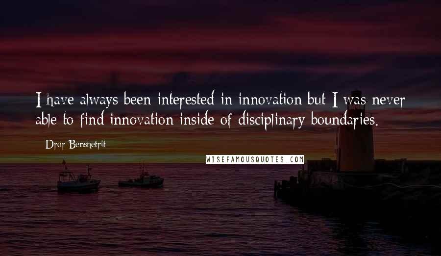 Dror Benshetrit Quotes: I have always been interested in innovation but I was never able to find innovation inside of disciplinary boundaries.