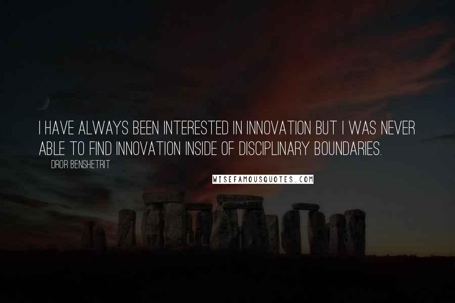 Dror Benshetrit Quotes: I have always been interested in innovation but I was never able to find innovation inside of disciplinary boundaries.