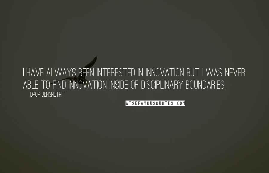 Dror Benshetrit Quotes: I have always been interested in innovation but I was never able to find innovation inside of disciplinary boundaries.