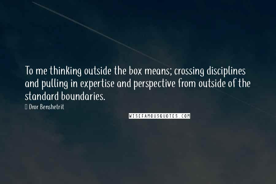 Dror Benshetrit Quotes: To me thinking outside the box means; crossing disciplines and pulling in expertise and perspective from outside of the standard boundaries.