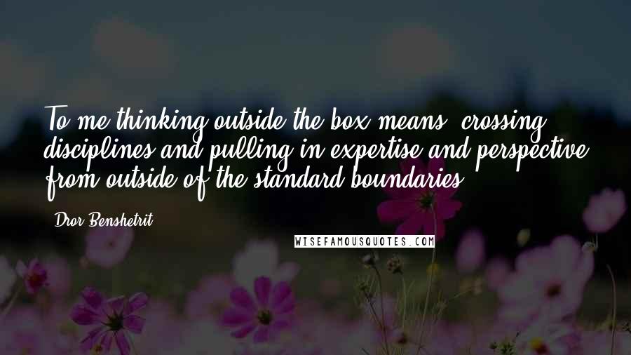 Dror Benshetrit Quotes: To me thinking outside the box means; crossing disciplines and pulling in expertise and perspective from outside of the standard boundaries.