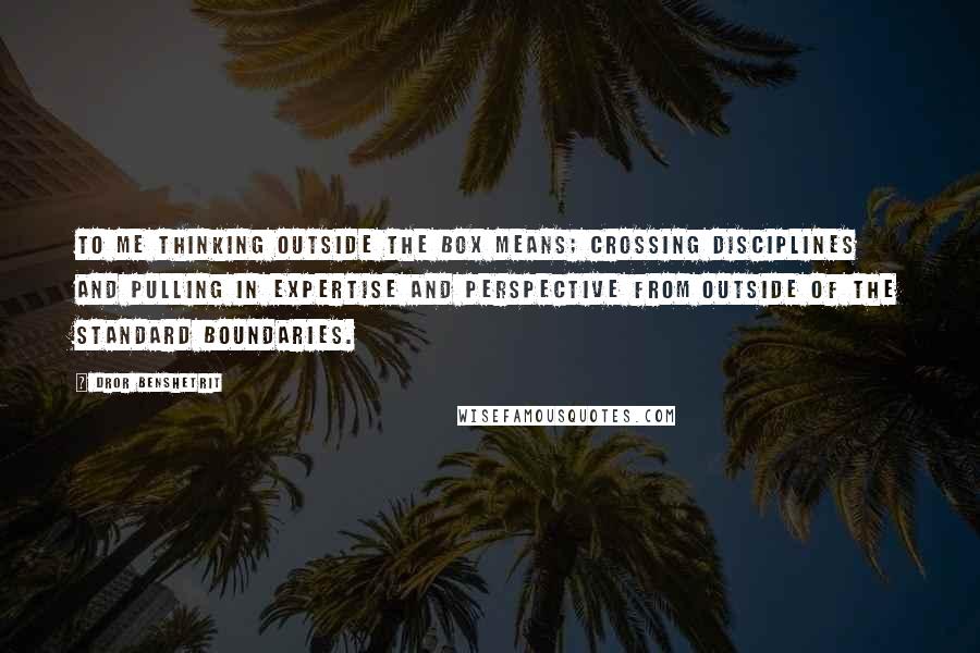 Dror Benshetrit Quotes: To me thinking outside the box means; crossing disciplines and pulling in expertise and perspective from outside of the standard boundaries.