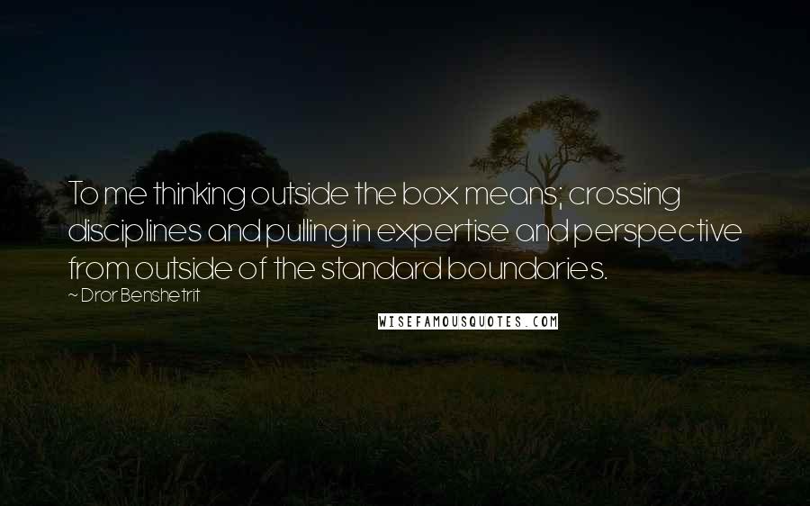 Dror Benshetrit Quotes: To me thinking outside the box means; crossing disciplines and pulling in expertise and perspective from outside of the standard boundaries.