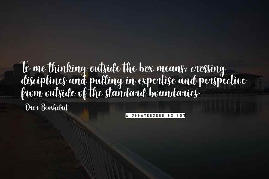 Dror Benshetrit Quotes: To me thinking outside the box means; crossing disciplines and pulling in expertise and perspective from outside of the standard boundaries.