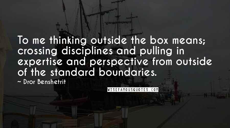 Dror Benshetrit Quotes: To me thinking outside the box means; crossing disciplines and pulling in expertise and perspective from outside of the standard boundaries.