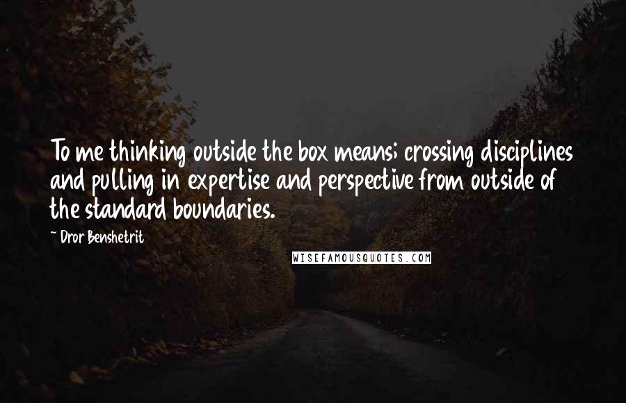 Dror Benshetrit Quotes: To me thinking outside the box means; crossing disciplines and pulling in expertise and perspective from outside of the standard boundaries.