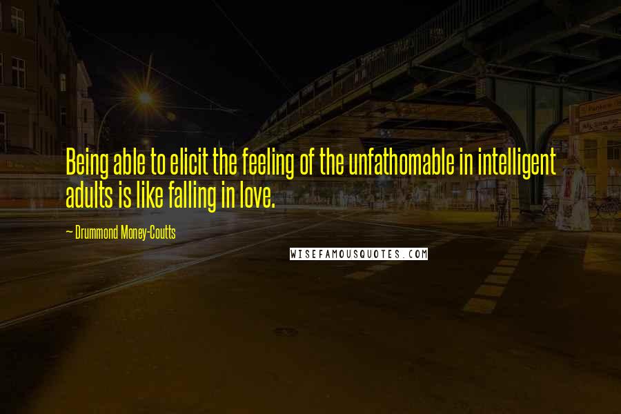 Drummond Money-Coutts Quotes: Being able to elicit the feeling of the unfathomable in intelligent adults is like falling in love.