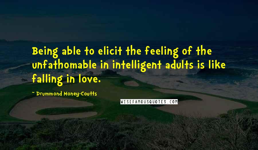 Drummond Money-Coutts Quotes: Being able to elicit the feeling of the unfathomable in intelligent adults is like falling in love.