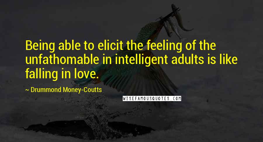 Drummond Money-Coutts Quotes: Being able to elicit the feeling of the unfathomable in intelligent adults is like falling in love.