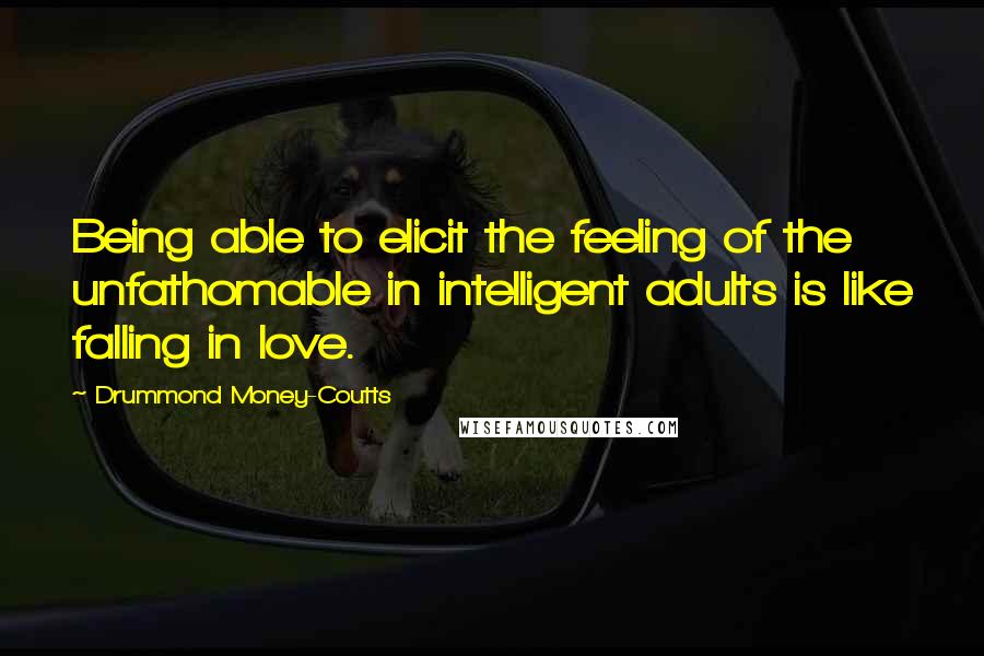 Drummond Money-Coutts Quotes: Being able to elicit the feeling of the unfathomable in intelligent adults is like falling in love.