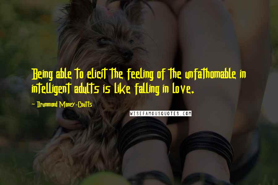 Drummond Money-Coutts Quotes: Being able to elicit the feeling of the unfathomable in intelligent adults is like falling in love.