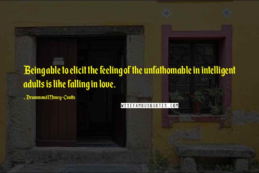 Drummond Money-Coutts Quotes: Being able to elicit the feeling of the unfathomable in intelligent adults is like falling in love.