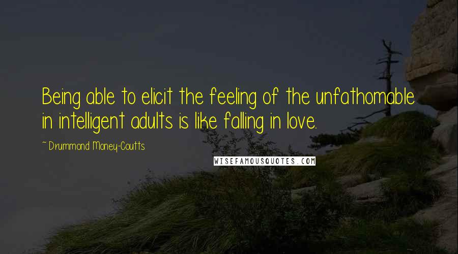 Drummond Money-Coutts Quotes: Being able to elicit the feeling of the unfathomable in intelligent adults is like falling in love.