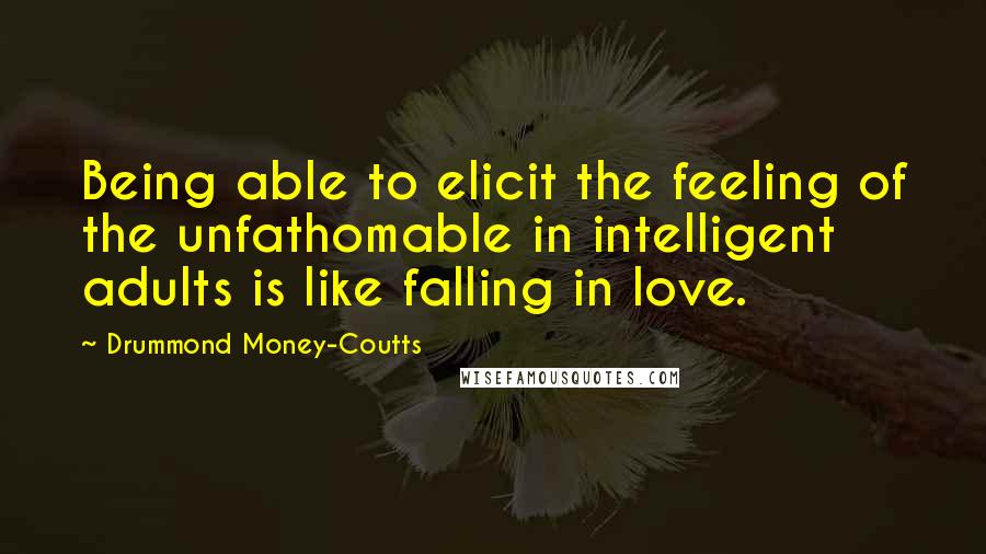 Drummond Money-Coutts Quotes: Being able to elicit the feeling of the unfathomable in intelligent adults is like falling in love.