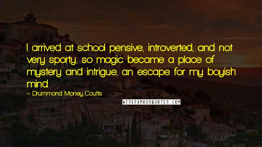 Drummond Money-Coutts Quotes: I arrived at school pensive, introverted, and not very sporty, so magic became a place of mystery and intrigue, an escape for my boyish mind.