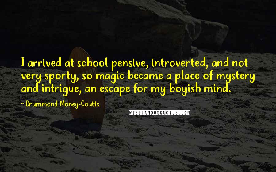 Drummond Money-Coutts Quotes: I arrived at school pensive, introverted, and not very sporty, so magic became a place of mystery and intrigue, an escape for my boyish mind.
